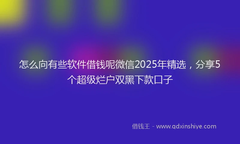怎么向有些软件借钱呢微信2025年精选，分享5个超级烂户双黑下款口子