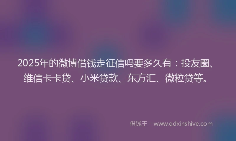 2025年的微博借钱走征信吗要多久有：投友圈、维信卡卡贷、小米贷款、东方汇、微粒贷等。