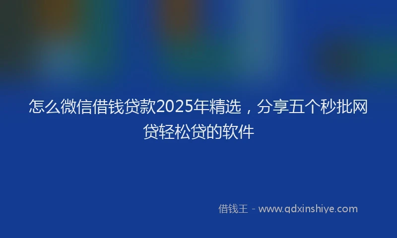 怎么微信借钱贷款2025年精选，分享五个秒批网贷轻松贷的软件