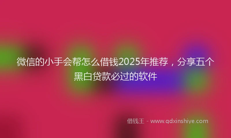 微信的小手会帮怎么借钱2025年推荐，分享五个黑白贷款必过的软件