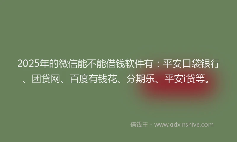 2025年的微信能不能借钱软件有：平安口袋银行、团贷网、百度有钱花、分期乐、平安i贷等。