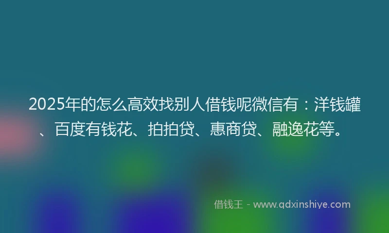 2025年的怎么高效找别人借钱呢微信有：洋钱罐、百度有钱花、拍拍贷、惠商贷、融逸花等。