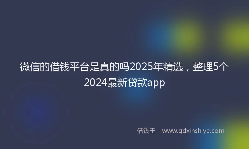 微信的借钱平台是真的吗2025年精选，整理5个2024最新贷款app