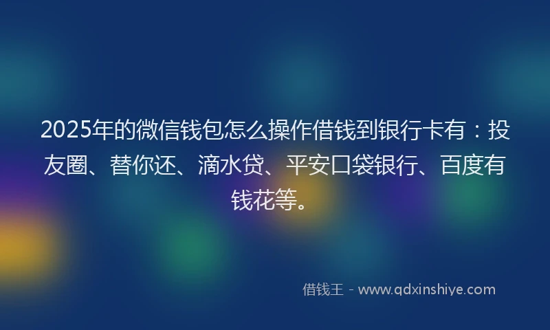 2025年的微信钱包怎么操作借钱到银行卡有：投友圈、替你还、滴水贷、平安口袋银行、百度有钱花等。