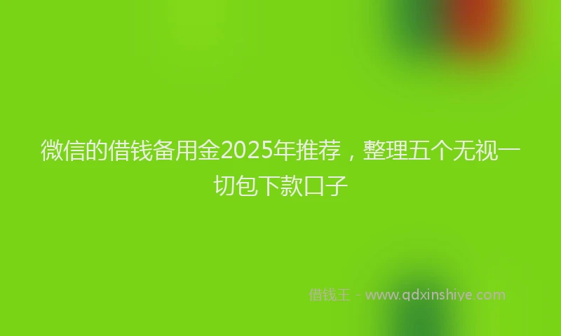微信的借钱备用金2025年推荐，整理五个无视一切包下款口子