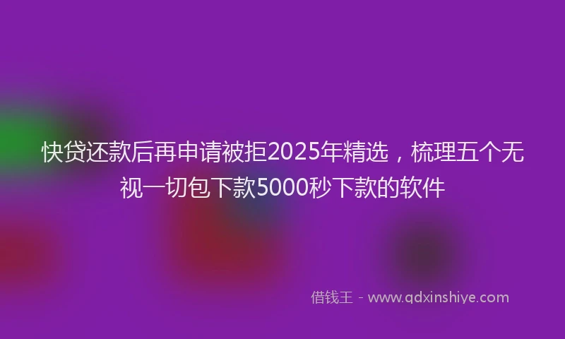 快贷还款后再申请被拒2025年精选，梳理五个无视一切包下款5000秒下款的软件