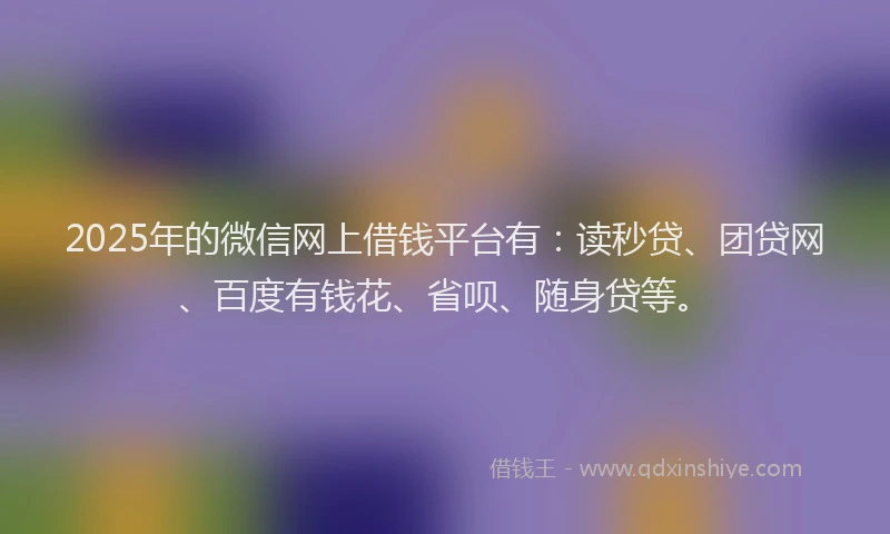 2025年的微信网上借钱平台有：读秒贷、团贷网、百度有钱花、省呗、随身贷等。