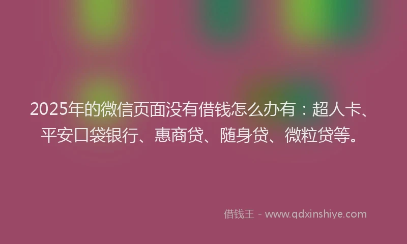 2025年的微信页面没有借钱怎么办有：超人卡、平安口袋银行、惠商贷、随身贷、微粒贷等。
