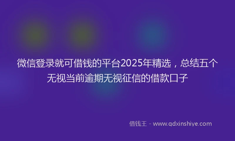微信登录就可借钱的平台2025年精选，总结五个无视当前逾期无视征信的借款口子
