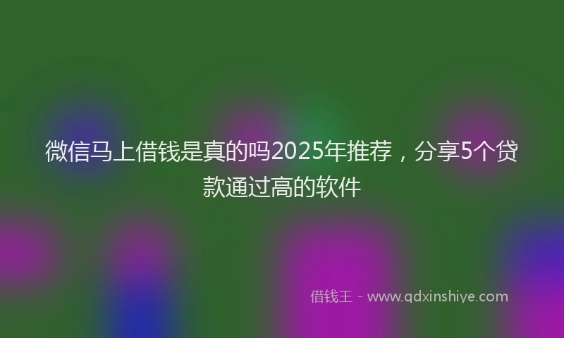 微信马上借钱是真的吗2025年推荐，分享5个贷款通过高的软件