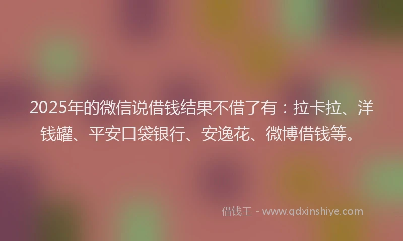 2025年的微信说借钱结果不借了有：拉卡拉、洋钱罐、平安口袋银行、安逸花、微博借钱等。