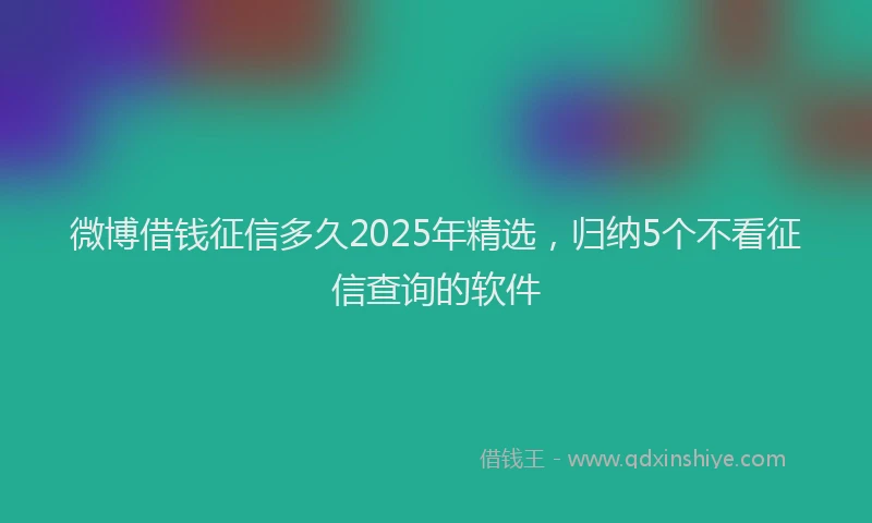 微博借钱征信多久2025年精选，归纳5个不看征信查询的软件