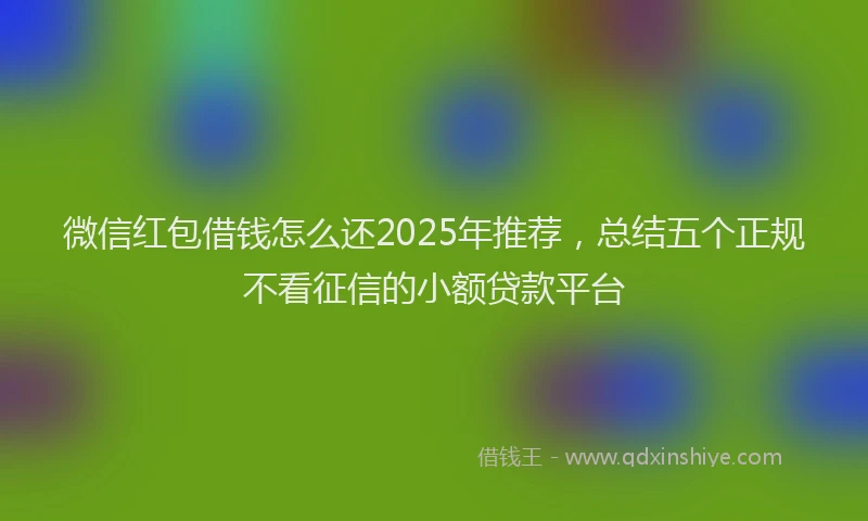 微信红包借钱怎么还2025年推荐，总结五个正规不看征信的小额贷款平台