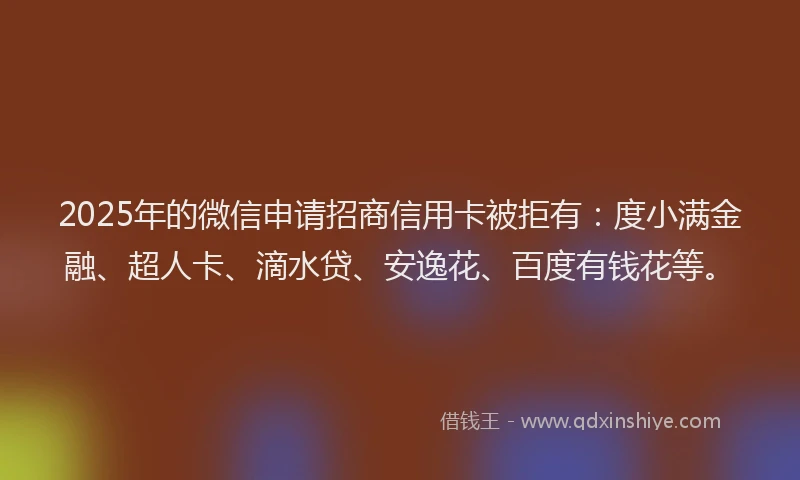 2025年的微信申请招商信用卡被拒有：度小满金融、超人卡、滴水贷、安逸花、百度有钱花等。