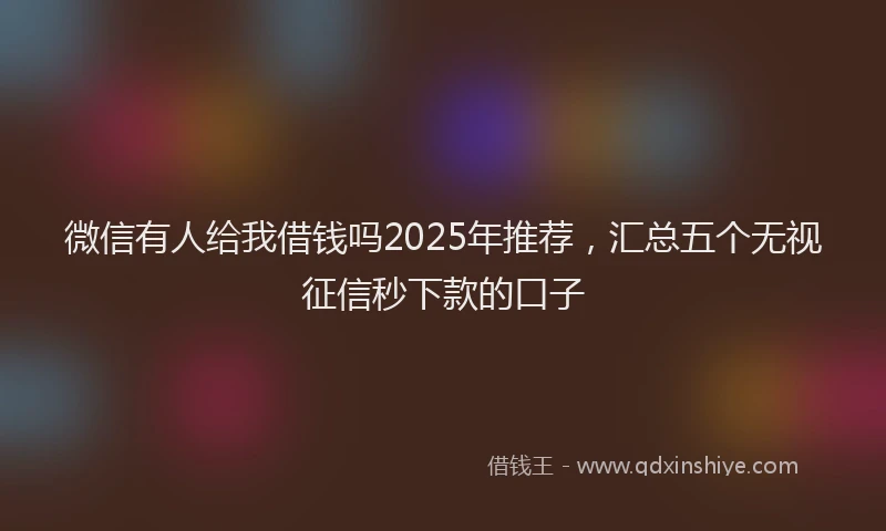 微信有人给我借钱吗2025年推荐，汇总五个无视征信秒下款的口子