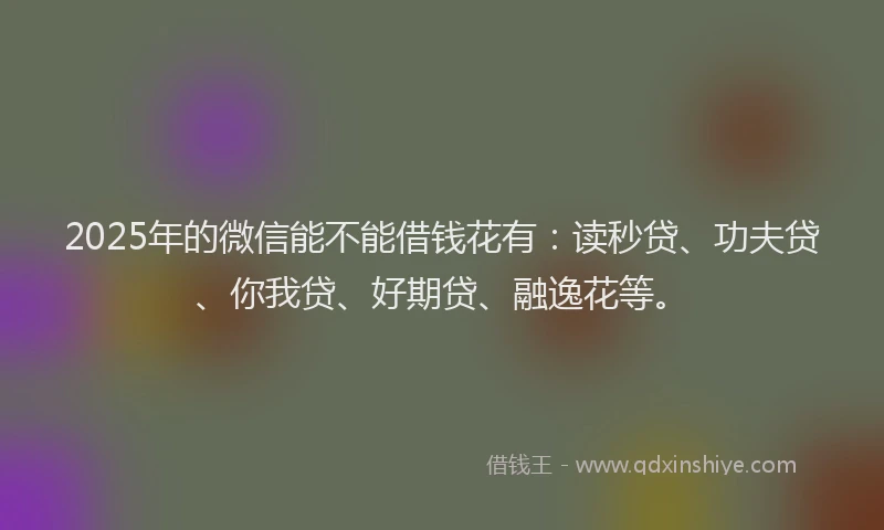 2025年的微信能不能借钱花有：读秒贷、功夫贷、你我贷、好期贷、融逸花等。