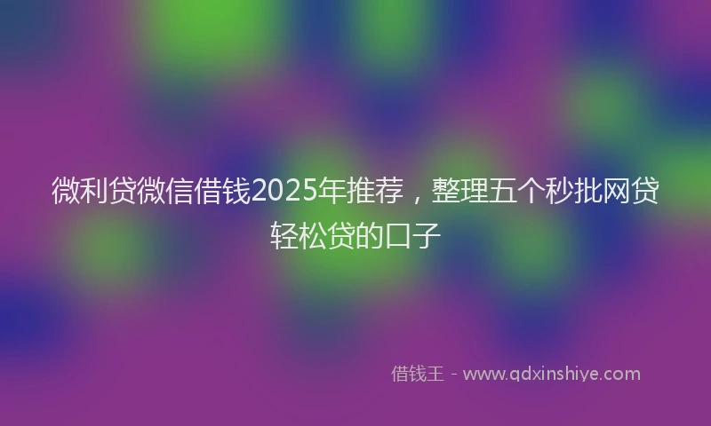 微利贷微信借钱2025年推荐，整理五个秒批网贷轻松贷的口子