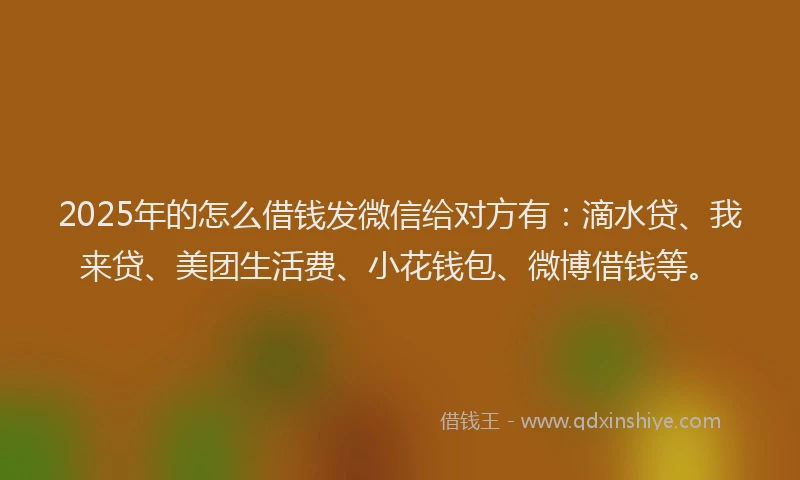 2025年的怎么借钱发微信给对方有：滴水贷、我来贷、美团生活费、小花钱包、微博借钱等。