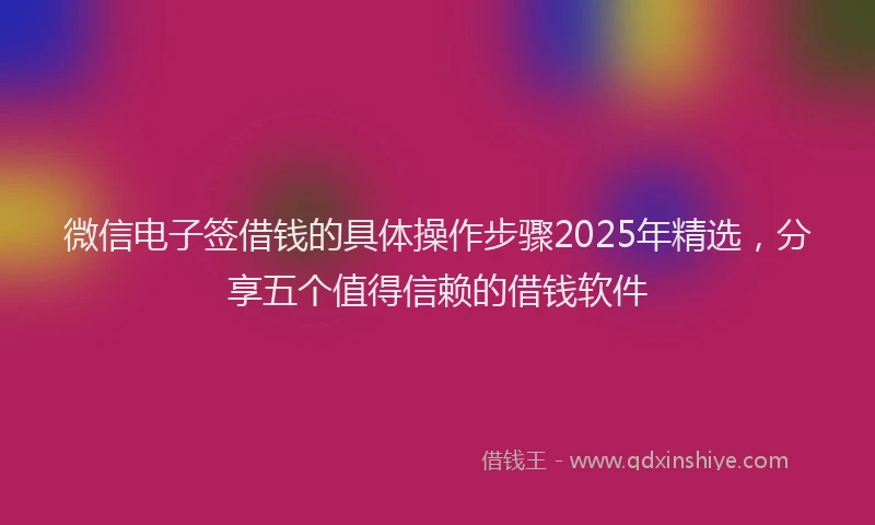 微信电子签借钱的具体操作步骤2025年精选，分享五个值得信赖的借钱软件