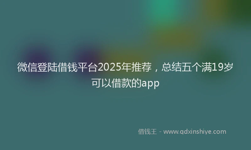 微信登陆借钱平台2025年推荐，总结五个满19岁可以借款的app