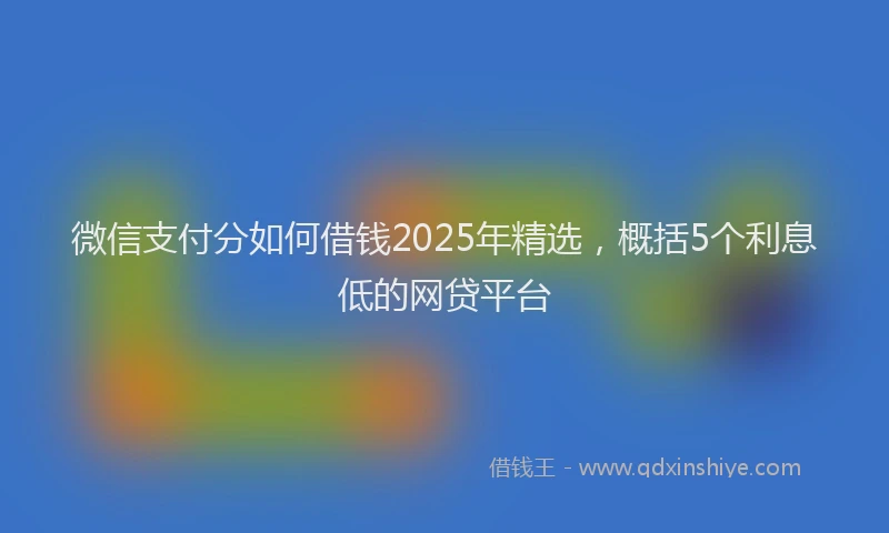 微信支付分如何借钱2025年精选，概括5个利息低的网贷平台