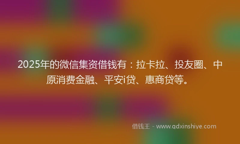2025年的微信集资借钱有：拉卡拉、投友圈、中原消费金融、平安i贷、惠商贷等。