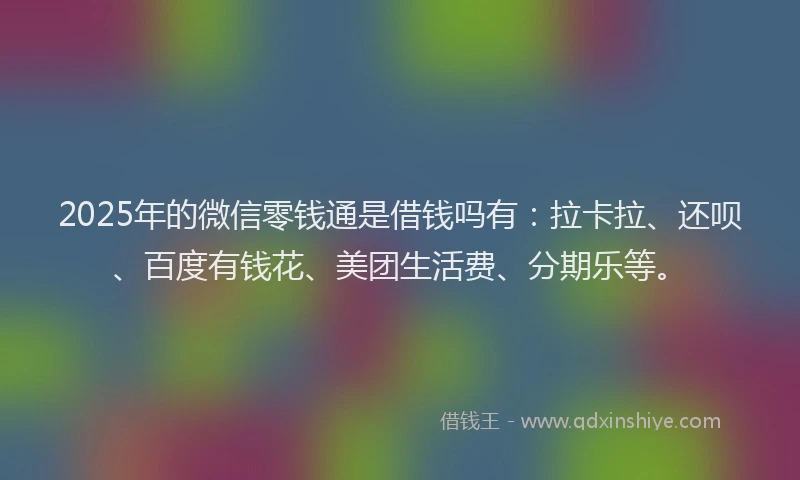 2025年的微信零钱通是借钱吗有：拉卡拉、还呗、百度有钱花、美团生活费、分期乐等。