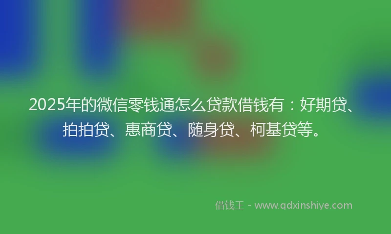 2025年的微信零钱通怎么贷款借钱有：好期贷、拍拍贷、惠商贷、随身贷、柯基贷等。