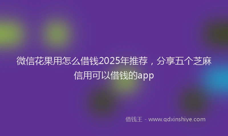 微信花果用怎么借钱2025年推荐，分享五个芝麻信用可以借钱的app
