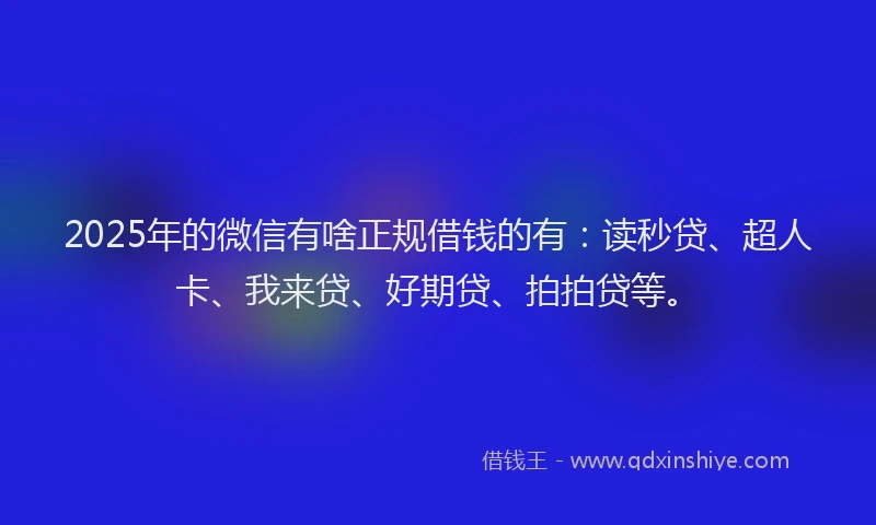 2025年的微信有啥正规借钱的有：读秒贷、超人卡、我来贷、好期贷、拍拍贷等。