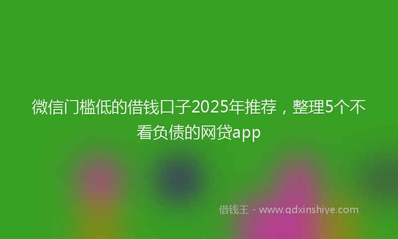 微信门槛低的借钱口子2025年推荐，整理5个不看负债的网贷app