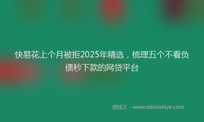 快易花上个月被拒2025年精选，梳理五个不看负债秒下款的网贷平台