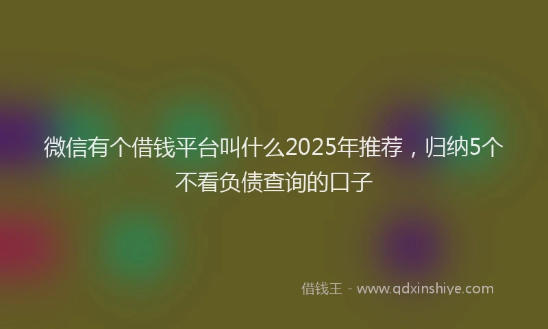 微信有个借钱平台叫什么2025年推荐，归纳5个不看负债查询的口子