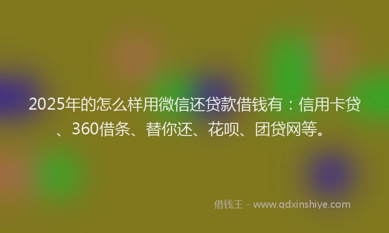 2025年的怎么样用微信还贷款借钱有：信用卡贷、360借条、替你还、花呗、团贷网等。