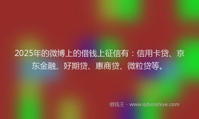 2025年的微博上的借钱上征信有：信用卡贷、京东金融、好期贷、惠商贷、微粒贷等。