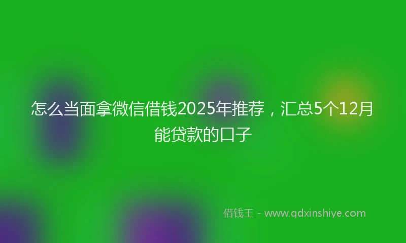 怎么当面拿微信借钱2025年推荐，汇总5个12月能贷款的口子