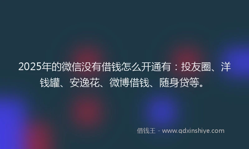 2025年的微信没有借钱怎么开通有：投友圈、洋钱罐、安逸花、微博借钱、随身贷等。