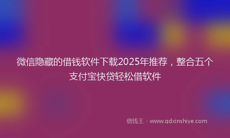 微信隐藏的借钱软件下载2025年推荐，整合五个支付宝快贷轻松借软件