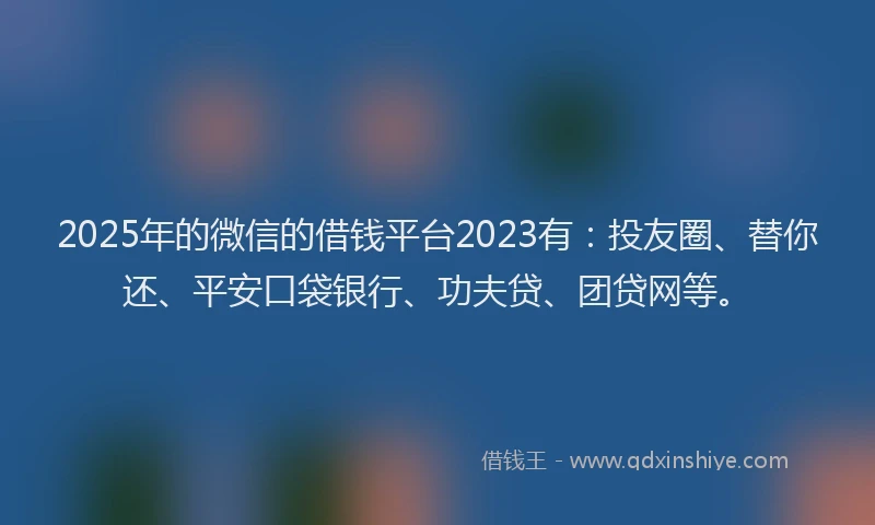 2025年的微信的借钱平台2023有：投友圈、替你还、平安口袋银行、功夫贷、团贷网等。