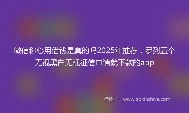 微信称心用借钱是真的吗2025年推荐，罗列五个无视黑白无视征信申请就下款的app