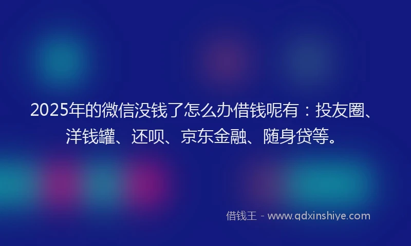 2025年的微信没钱了怎么办借钱呢有：投友圈、洋钱罐、还呗、京东金融、随身贷等。