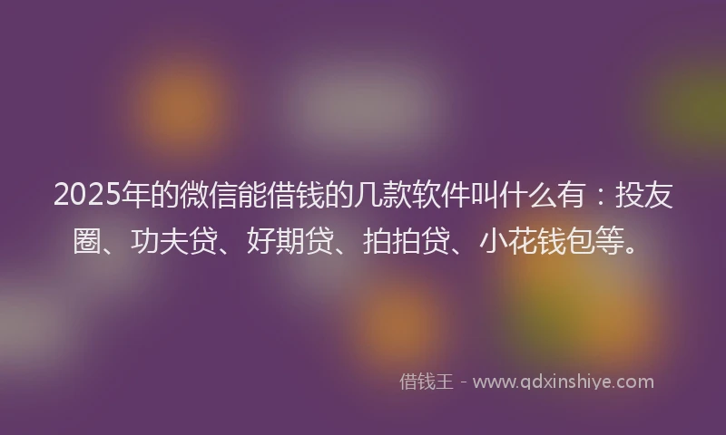2025年的微信能借钱的几款软件叫什么有：投友圈、功夫贷、好期贷、拍拍贷、小花钱包等。