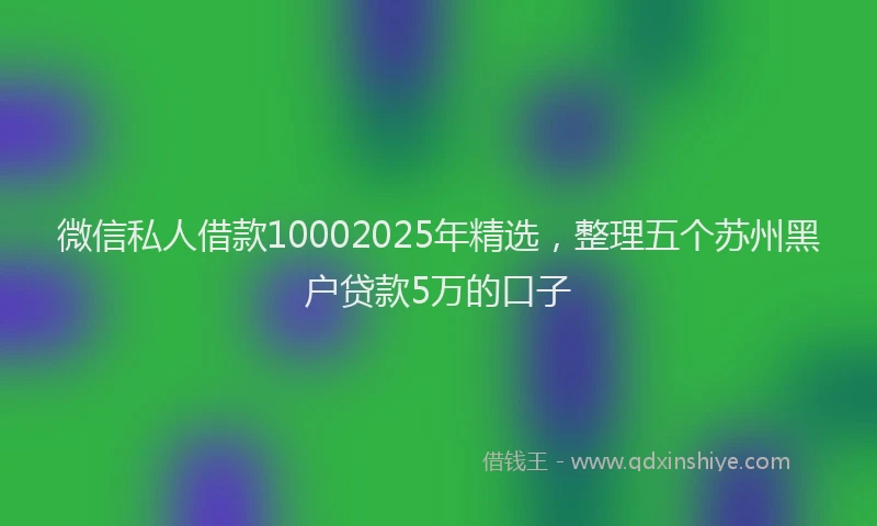 微信私人借款10002025年精选，整理五个苏州黑户贷款5万的口子