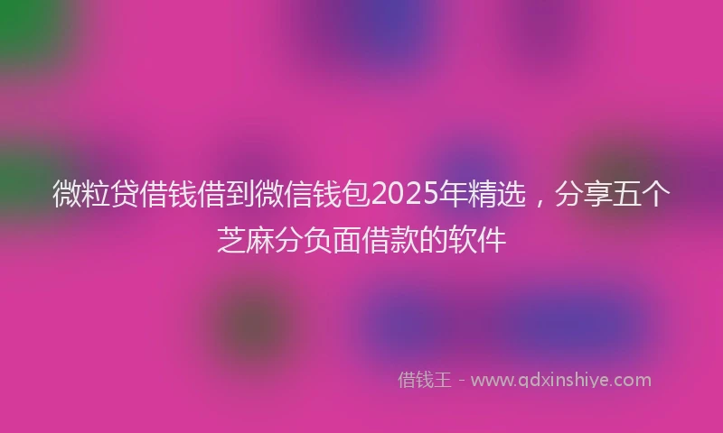 微粒贷借钱借到微信钱包2025年精选，分享五个芝麻分负面借款的软件