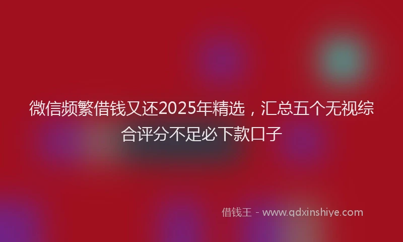 微信频繁借钱又还2025年精选，汇总五个无视综合评分不足必下款口子