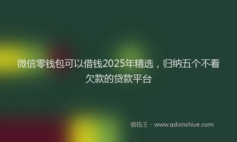微信零钱包可以借钱2025年精选，归纳五个不看欠款的贷款平台