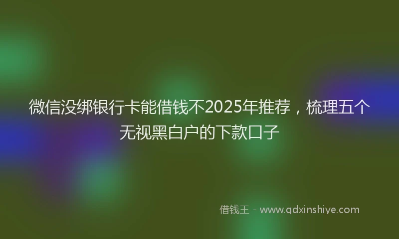 微信没绑银行卡能借钱不2025年推荐，梳理五个无视黑白户的下款口子