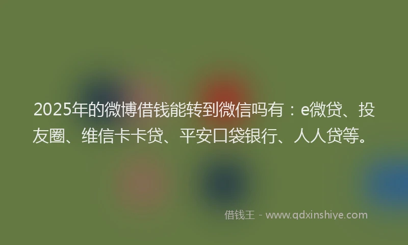 2025年的微博借钱能转到微信吗有：e微贷、投友圈、维信卡卡贷、平安口袋银行、人人贷等。