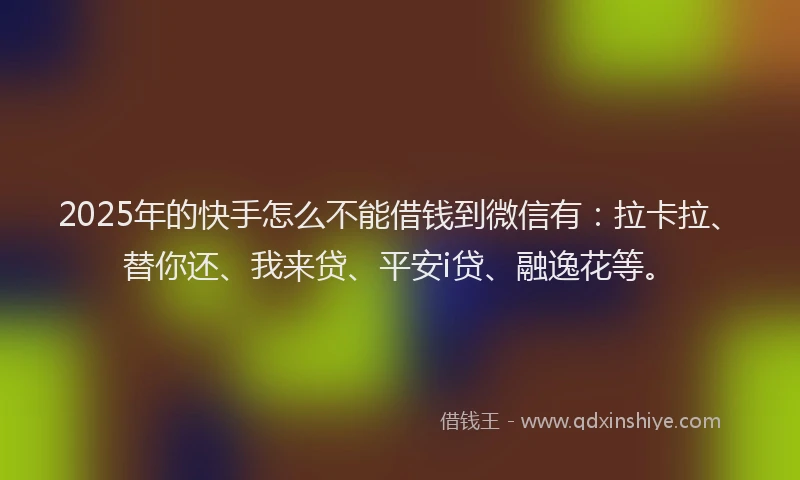 2025年的快手怎么不能借钱到微信有：拉卡拉、替你还、我来贷、平安i贷、融逸花等。