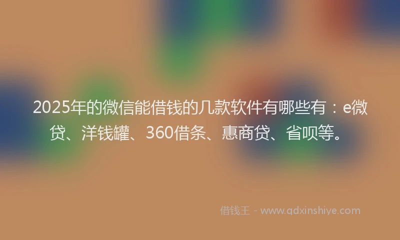2025年的微信能借钱的几款软件有哪些有：e微贷、洋钱罐、360借条、惠商贷、省呗等。